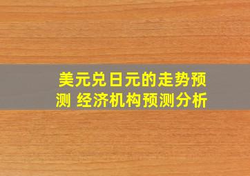 美元兑日元的走势预测 经济机构预测分析